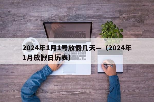 2024年1月1号放假几天—（2024年1月放假日历表）