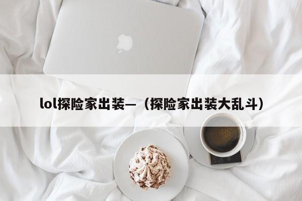 lol探险家出装—（探险家出装大乱斗）