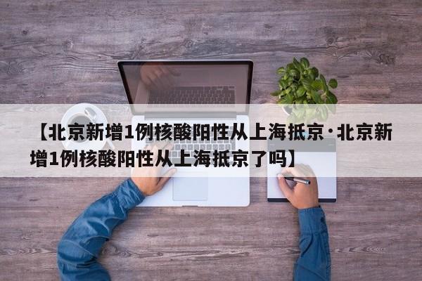 【北京新增1例核酸阳性从上海抵京·北京新增1例核酸阳性从上海抵京了吗】