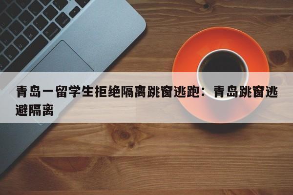 青岛一留学生拒绝隔离跳窗逃跑：青岛跳窗逃避隔离
