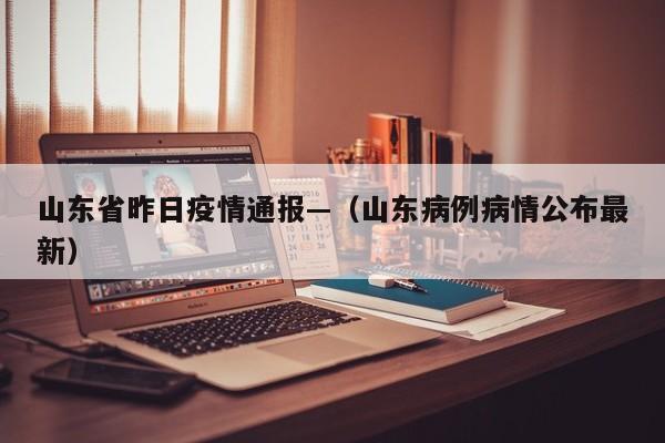 山东省昨日疫情通报—（山东病例病情公布最新）