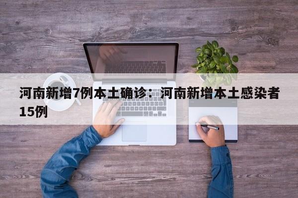 河南新增7例本土确诊：河南新增本土感染者15例