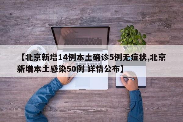 【北京新增14例本土确诊5例无症状,北京新增本土感染50例 详情公布】