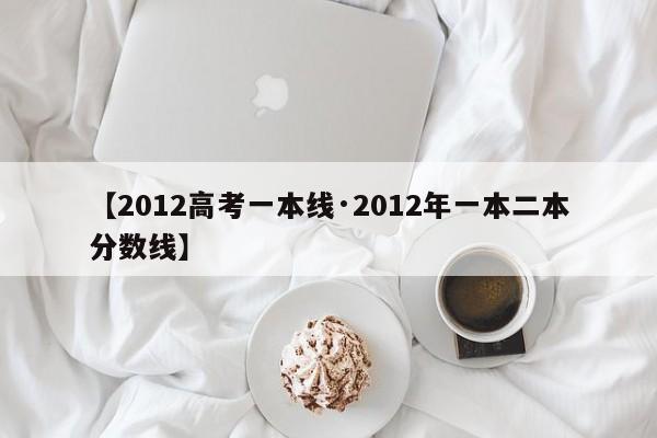 【2012高考一本线·2012年一本二本分数线】