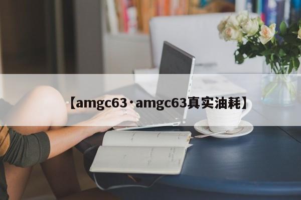 【amgc63·amgc63真实油耗】