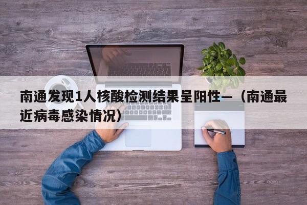南通发现1人核酸检测结果呈阳性—（南通最近病毒感染情况）