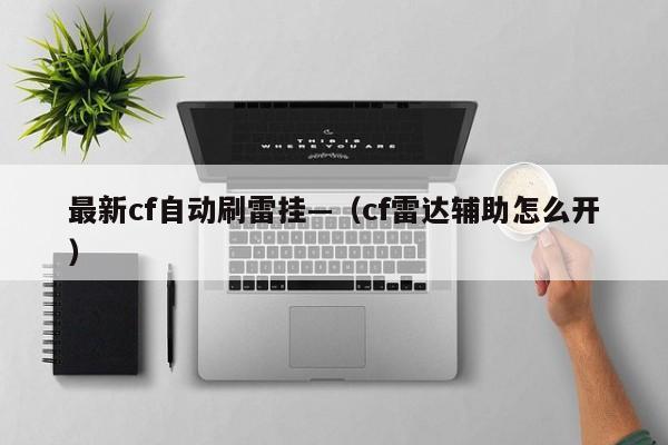 最新cf自动刷雷挂—（cf雷达辅助怎么开）