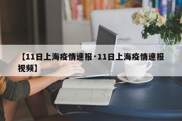 【11日上海疫情速报·11日上海疫情速报视频】