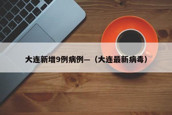 大连新增9例病例—（大连最新病毒）