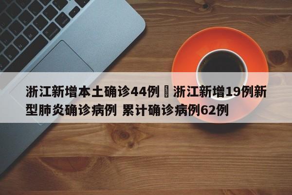 浙江新增本土确诊44例›浙江新增19例新型肺炎确诊病例 累计确诊病例62例