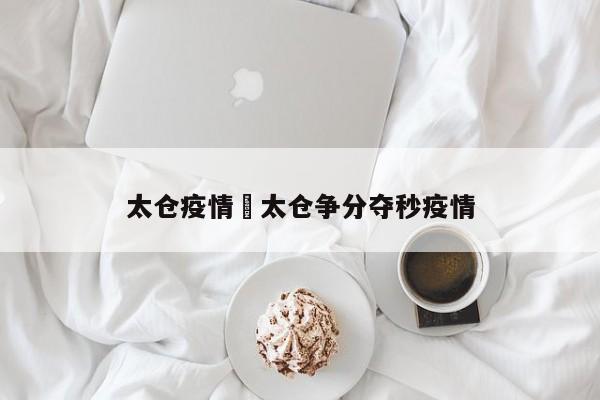 太仓疫情›太仓争分夺秒疫情
