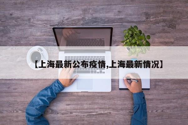 【上海最新公布疫情,上海最新情况】