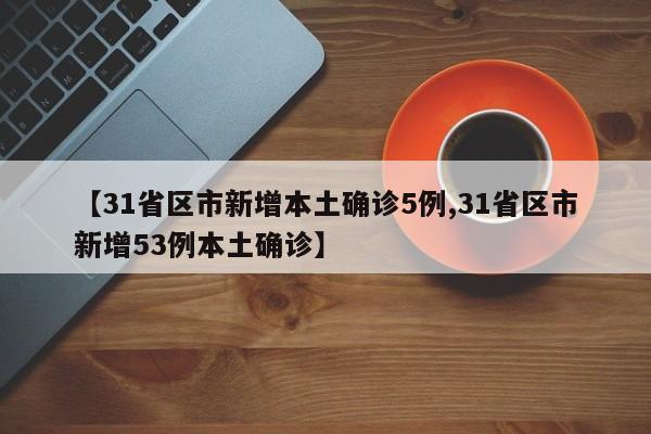 【31省区市新增本土确诊5例,31省区市新增53例本土确诊】