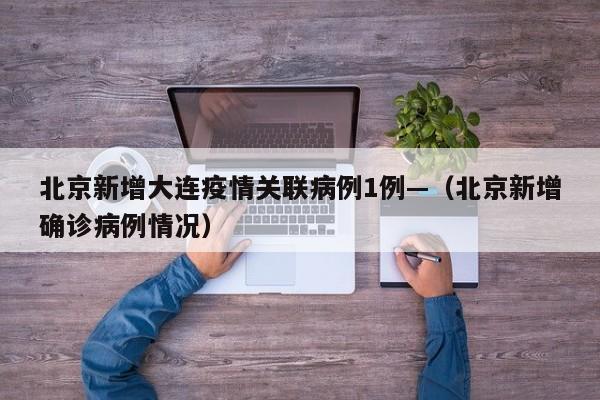 北京新增大连疫情关联病例1例—（北京新增确诊病例情况）