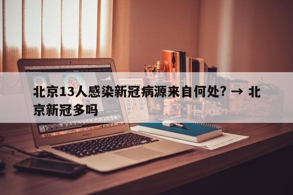 北京13人感染新冠病源来自何处? → 北京新冠多吗