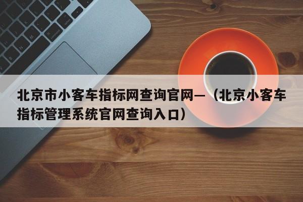北京市小客车指标网查询官网—（北京小客车指标管理系统官网查询入口）