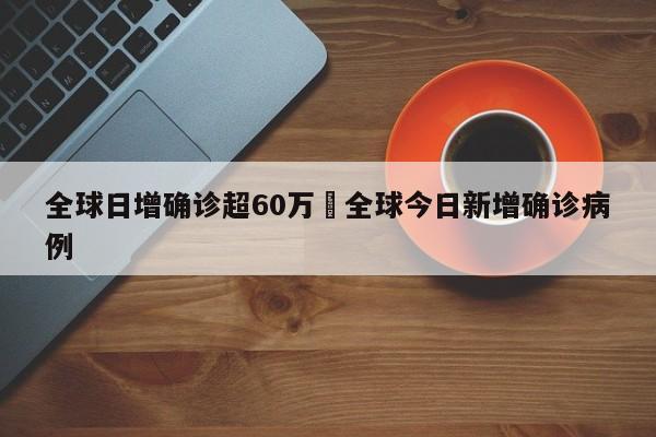 全球日增确诊超60万›全球今日新增确诊病例