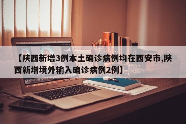 【陕西新增3例本土确诊病例均在西安市,陕西新增境外输入确诊病例2例】