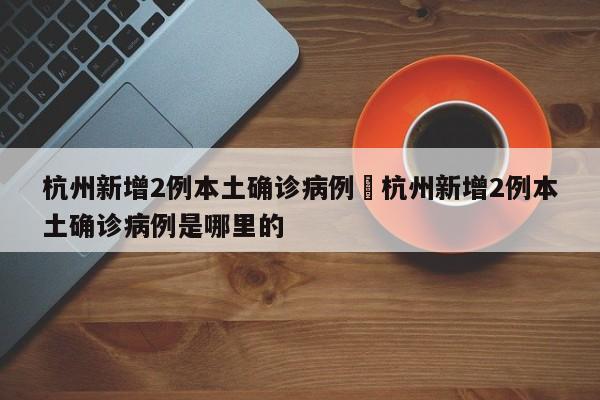 杭州新增2例本土确诊病例›杭州新增2例本土确诊病例是哪里的