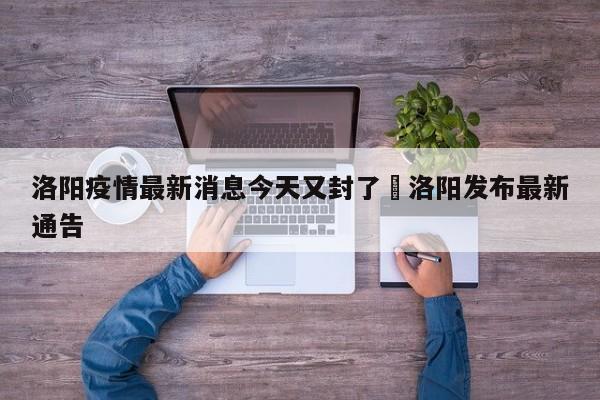 洛阳疫情最新消息今天又封了›洛阳发布最新通告